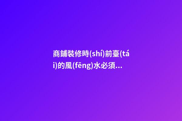 商鋪裝修時(shí)前臺(tái)的風(fēng)水必須要好！